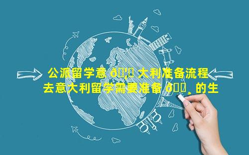 公派留学意 🦁 大利准备流程 去意大利留学需要准备 🕸 的生活用品